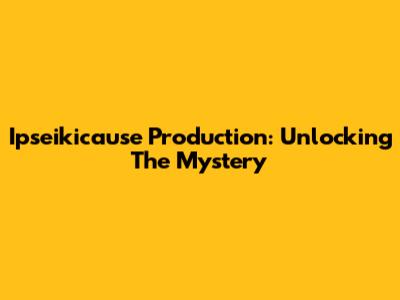 Ipseikicause Production: Unlocking The Mystery