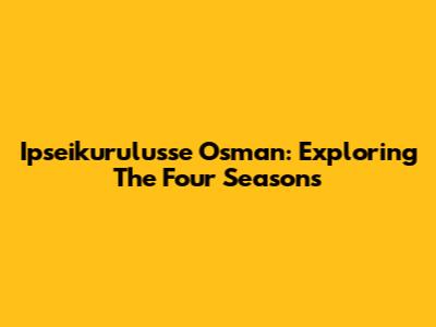 Ipseikurulusse Osman: Exploring The Four Seasons