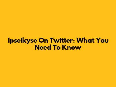 Ipseikyse On Twitter: What You Need To Know