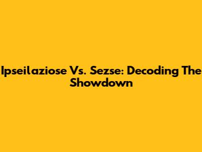 Ipseilaziose Vs. Sezse: Decoding The Showdown