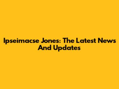 Ipseimacse Jones: The Latest News And Updates