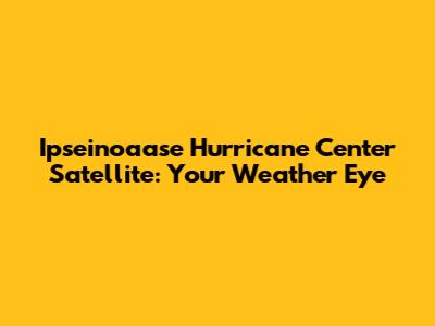Ipseinoaase Hurricane Center Satellite: Your Weather Eye