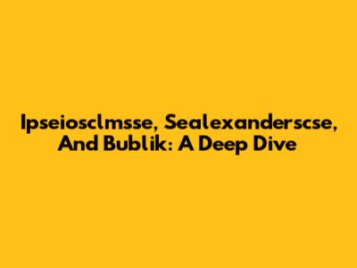 Ipseiosclmsse, Sealexanderscse, And Bublik: A Deep Dive