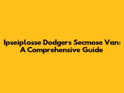 Ipseiplosse Dodgers Secmose Van: A Comprehensive Guide