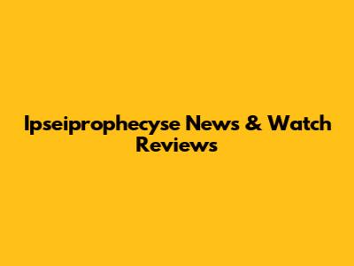 Ipseiprophecyse News & Watch Reviews