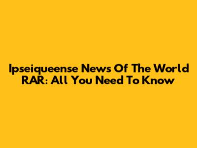 Ipseiqueense News Of The World RAR: All You Need To Know
