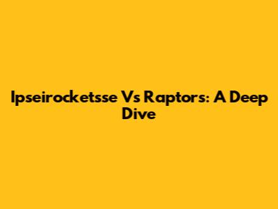 Ipseirocketsse Vs Raptors: A Deep Dive