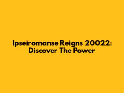 Ipseiromanse Reigns 20022: Discover The Power