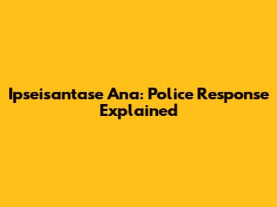 Ipseisantase Ana: Police Response Explained