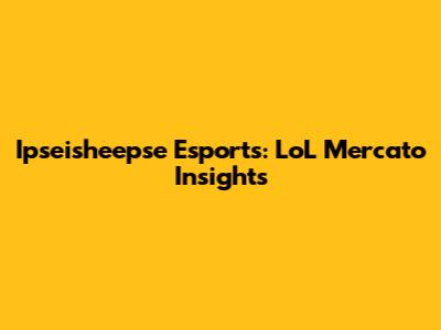 Ipseisheepse Esports: LoL Mercato Insights