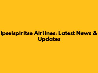 Ipseispiritse Airlines: Latest News & Updates