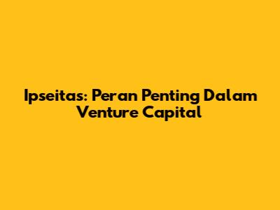 Ipseitas: Peran Penting Dalam Venture Capital