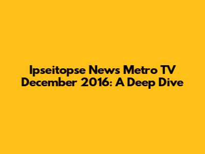 Ipseitopse News Metro TV December 2016: A Deep Dive
