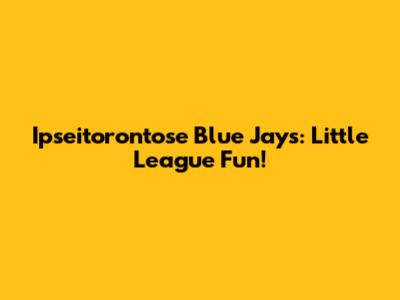 Ipseitorontose Blue Jays: Little League Fun!