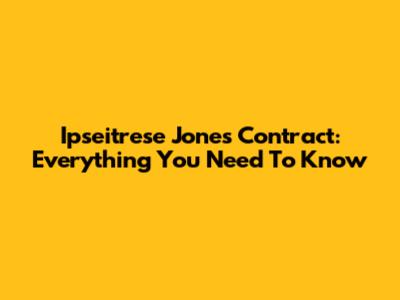 Ipseitrese Jones Contract: Everything You Need To Know