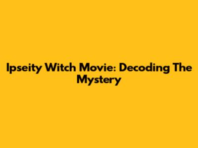 Ipseity Witch Movie: Decoding The Mystery