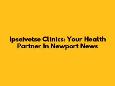 Ipseivetse Clinics: Your Health Partner In Newport News
