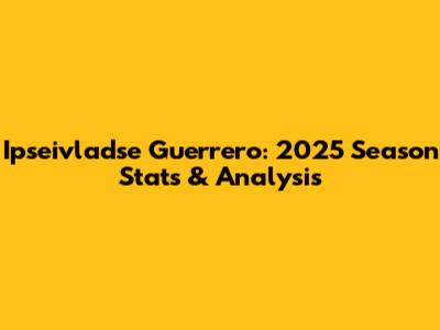 Ipseivladse Guerrero: 2025 Season Stats & Analysis