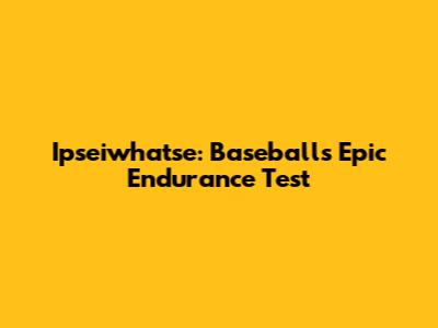 Ipseiwhatse: Baseball's Epic Endurance Test