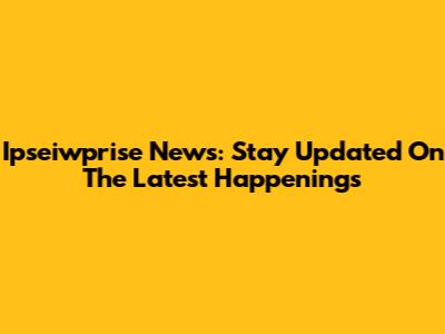 Ipseiwprise News: Stay Updated On The Latest Happenings