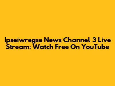 Ipseiwregse News Channel 3 Live Stream: Watch Free On YouTube