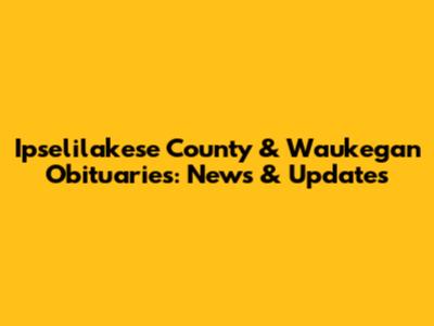 Ipselilakese County & Waukegan Obituaries: News & Updates
