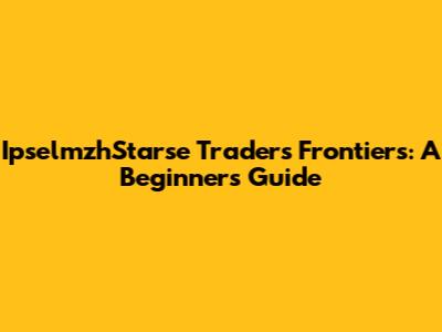 IpselmzhStarse Traders Frontiers: A Beginner's Guide