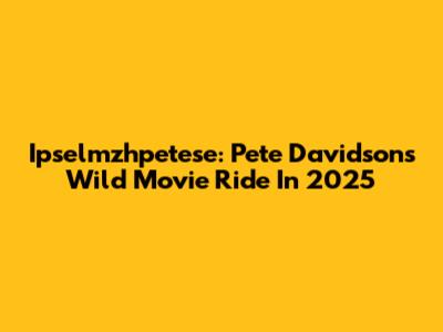 Ipselmzhpetese: Pete Davidson's Wild Movie Ride In 2025