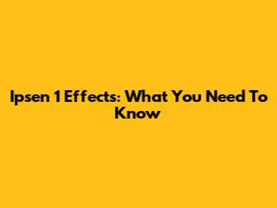 Ipsen 1 Effects: What You Need To Know