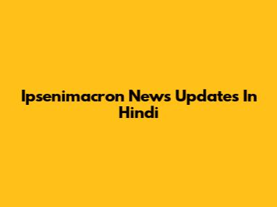 Ipsenimacron News Updates In Hindi
