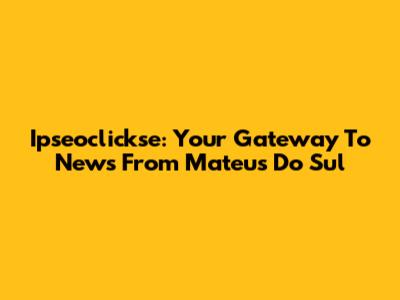 Ipseoclickse: Your Gateway To News From Mateus Do Sul