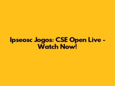 Ipseosc Jogos: CSE Open Live - Watch Now!