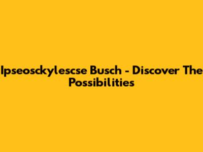 Ipseosckylescse Busch - Discover The Possibilities