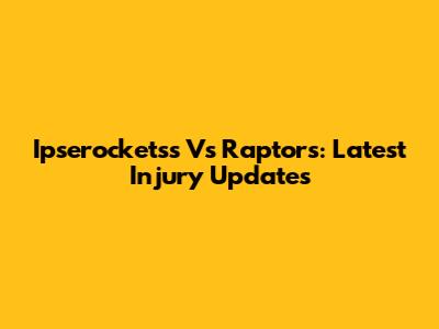 Ipserocketss Vs Raptors: Latest Injury Updates