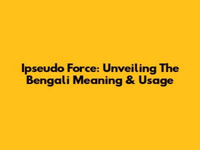 Ipseudo Force: Unveiling The Bengali Meaning & Usage