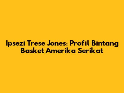 Ipsezi Trese Jones: Profil Bintang Basket Amerika Serikat