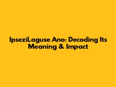 IpseziLaguse Ano: Decoding Its Meaning & Impact