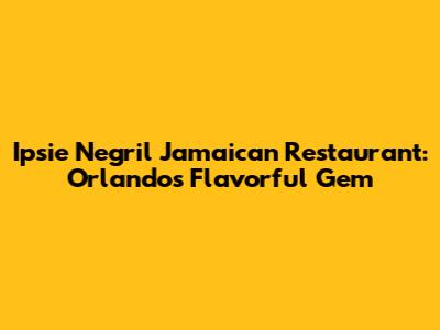 Ipsie Negril Jamaican Restaurant: Orlando's Flavorful Gem