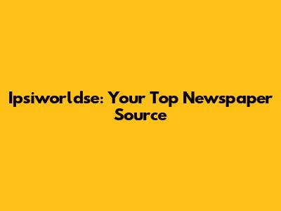 Ipsiworldse: Your Top Newspaper Source