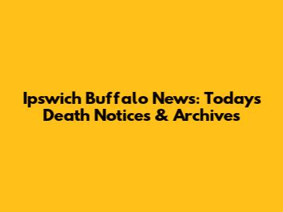 Ipswich Buffalo News: Today's Death Notices & Archives