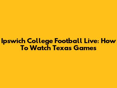 Ipswich College Football Live: How To Watch Texas Games
