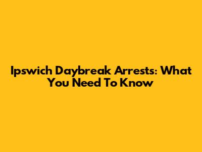 Ipswich Daybreak Arrests: What You Need To Know