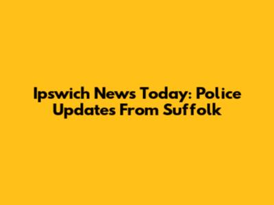 Ipswich News Today: Police Updates From Suffolk