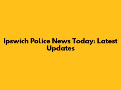 Ipswich Police News Today: Latest Updates