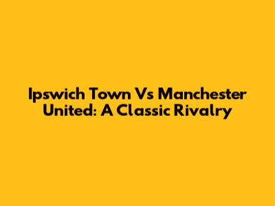 Ipswich Town Vs Manchester United: A Classic Rivalry