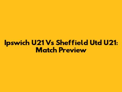 Ipswich U21 Vs Sheffield Utd U21: Match Preview