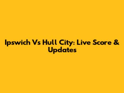 Ipswich Vs Hull City: Live Score & Updates