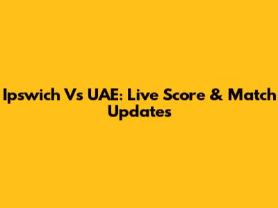 Ipswich Vs UAE: Live Score & Match Updates