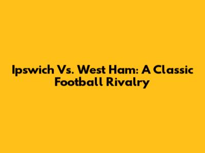 Ipswich Vs. West Ham: A Classic Football Rivalry