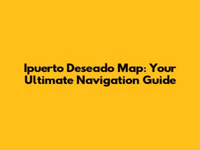 Ipuerto Deseado Map: Your Ultimate Navigation Guide